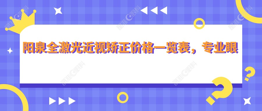 阳泉全激光近视矫正价格一览表，专业眼科服务全激光费用仅需14800元
