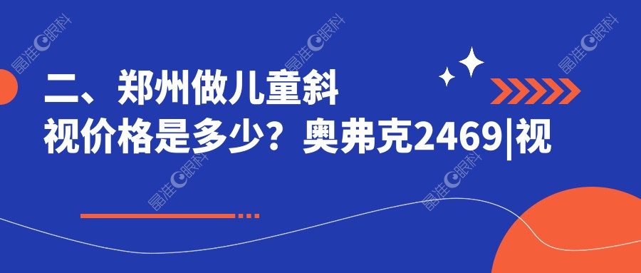 二、郑州做儿童斜视价格是多少？奥弗克2469|视献2980|视光眼科华厦2780