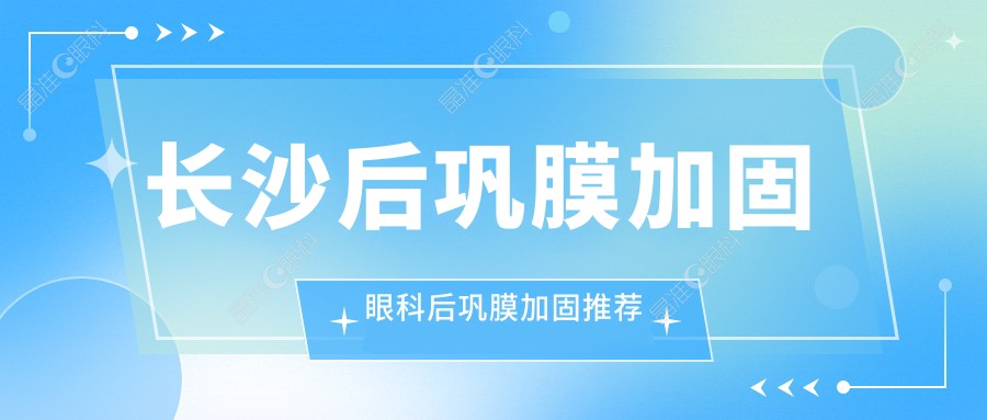 长沙后巩膜加固眼科后巩膜加固推荐
