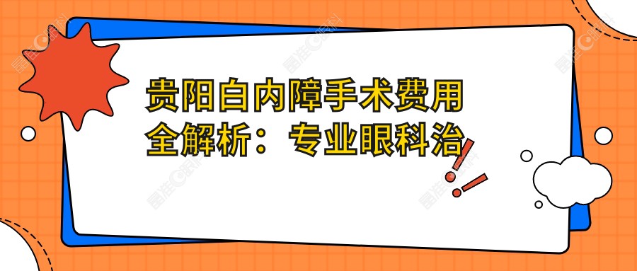 贵阳白内障手术费用全解析：专业眼科治疗，白内障手术价格仅需5000元起