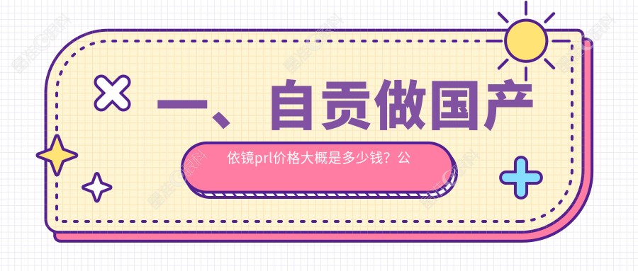 一、自贡做国产依镜prl价格大概是多少钱？公开2025自贡国产依镜prl价目单
