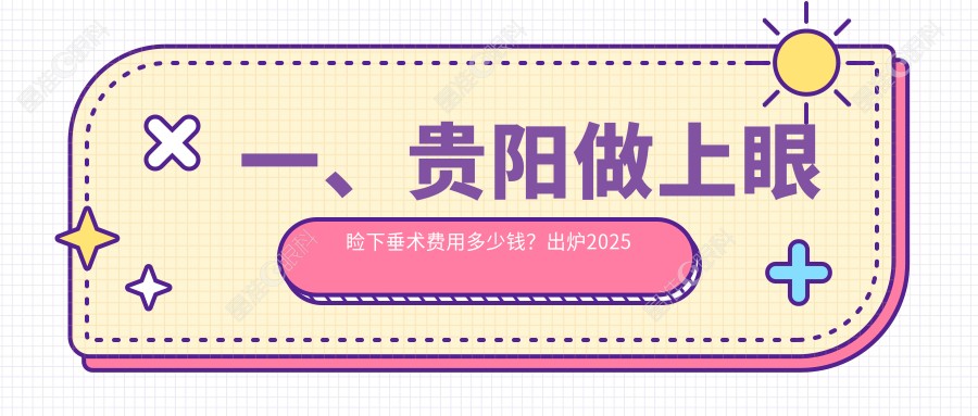 一、贵阳做上眼睑下垂术费用多少钱？出炉2025贵阳上眼睑下垂术价目表