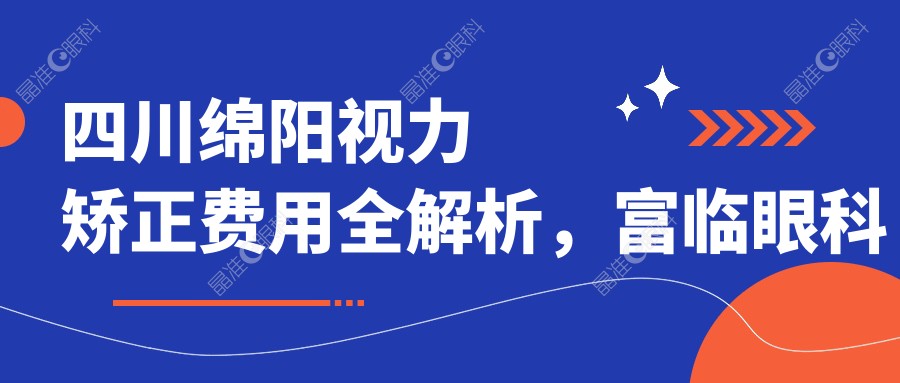 四川绵阳视力矫正费用全解析，富临眼科与华厦眼科医院收费标准对比