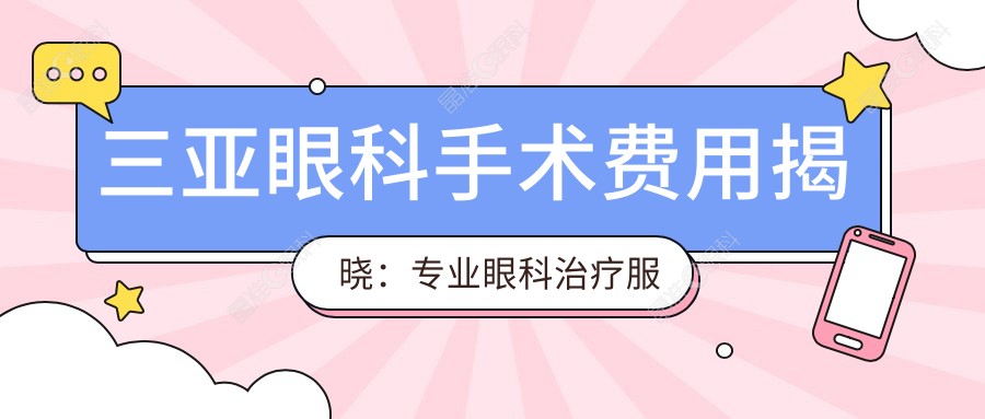 三亚眼科手术费用揭晓：专业眼科治疗服务价格仅需5000元起