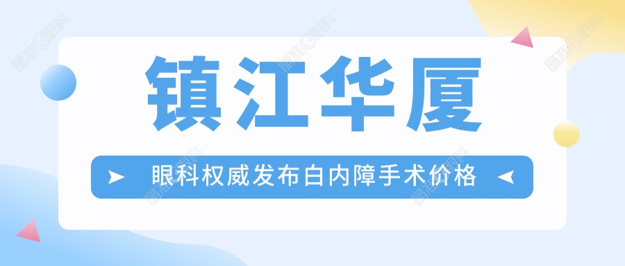 镇江华厦眼科权威发布白内障手术价格表一览 助您明眸再现