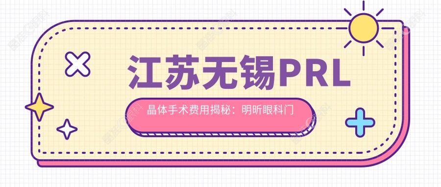 江苏无锡PRL晶体手术费用揭秘：明昕眼科门诊部VS华厦眼科报价对比