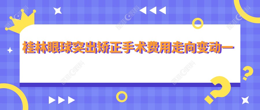 桂林眼球突出矫正手术费用走向变动一览