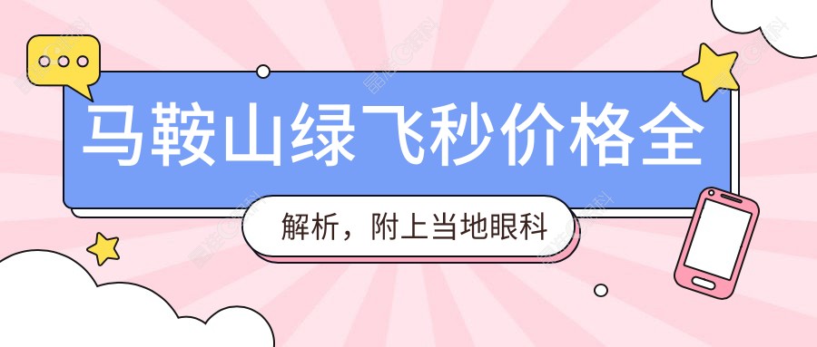 马鞍山绿飞秒价格全解析，附上当地眼科机构费用表及医院地址