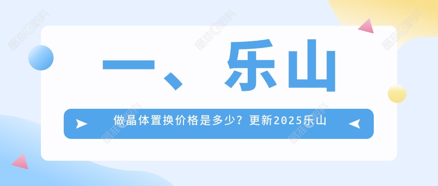 一、乐山做晶体置换价格是多少？更新2025乐山晶体置换价目表