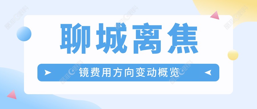 聊城离焦镜费用方向变动概览