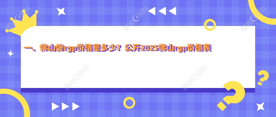 一、佛山做rgp价格是多少？公开2025佛山rgp价格表