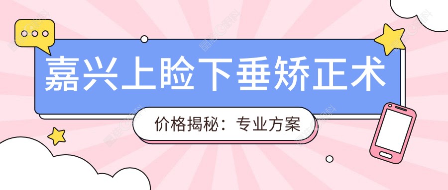嘉兴上睑下垂矫正术价格揭秘：专业方案仅需5000元起，重塑明亮双眸！