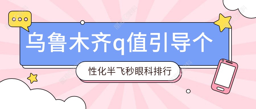 乌鲁木齐q值引导个性化半飞秒眼科排行榜