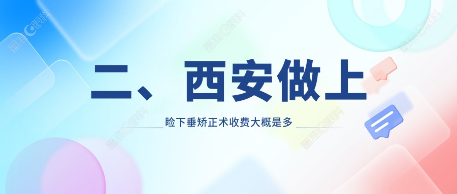二、西安做上睑下垂矫正术收费大概是多少钱？奕鸣眼科5280|佰视佳4198|医大5068