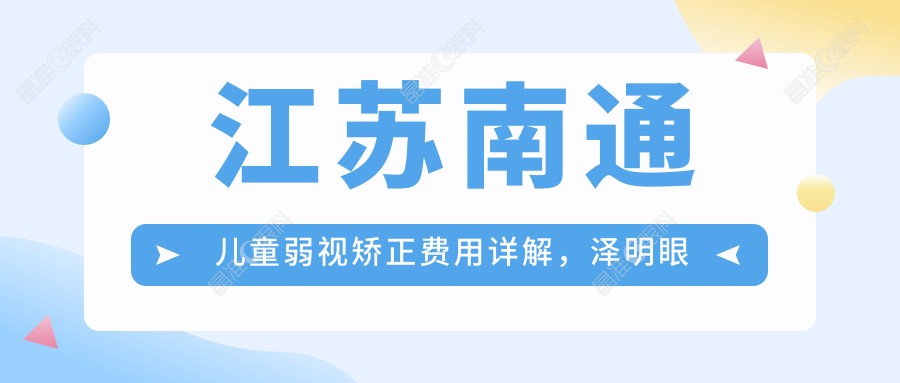 江苏南通儿童弱视矫正费用详解，泽明眼科与江河泽明眼科价格对比