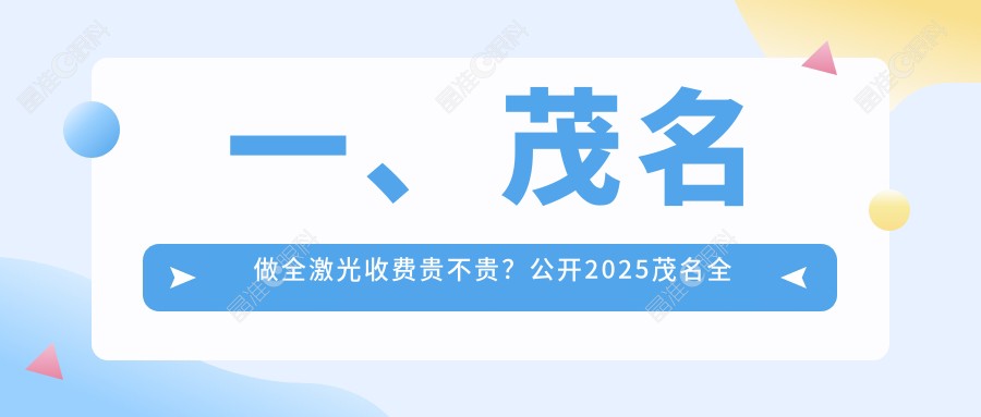一、茂名做全激光收费贵不贵？公开2025茂名全激光价目单