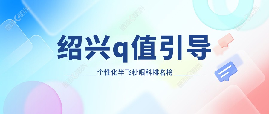 绍兴q值引导个性化半飞秒眼科排名榜