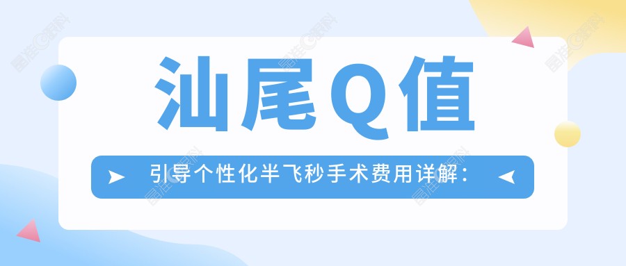 汕尾Q值引导个性化半飞秒手术费用详解：阿玛仕1050rs/鹰视FS200+EX500/超薄瓣均13800元起