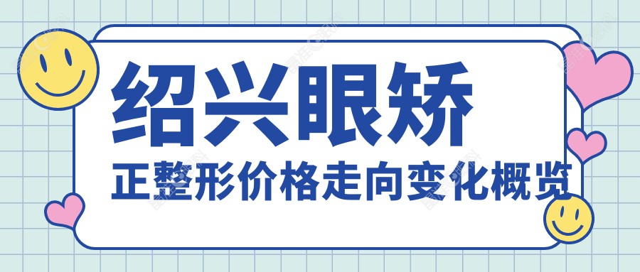 绍兴眼矫正整形价格走向变化概览