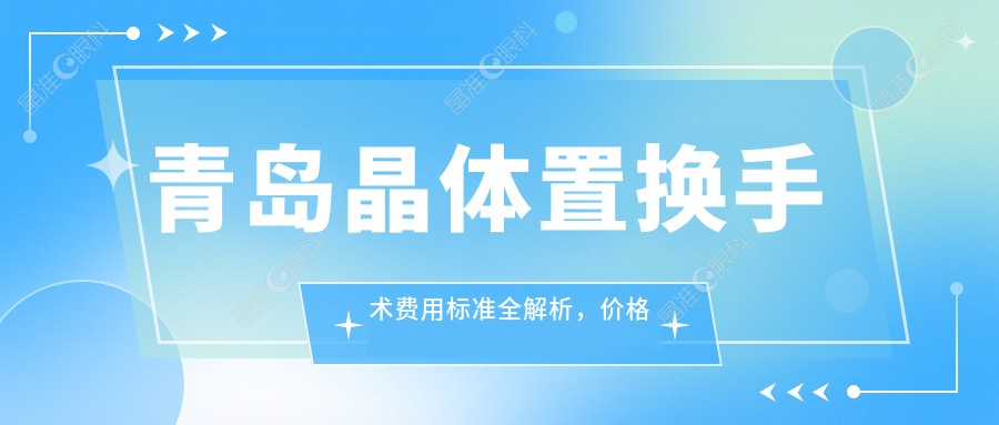 青岛晶体置换手术费用标准全解析，价格表及医院地址一览无余