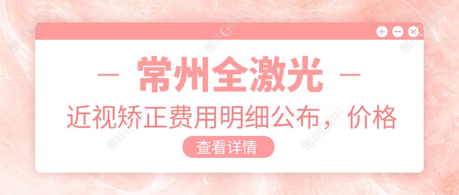 常州全激光近视矫正费用明细公布，价格表抢先看及医院地址导航