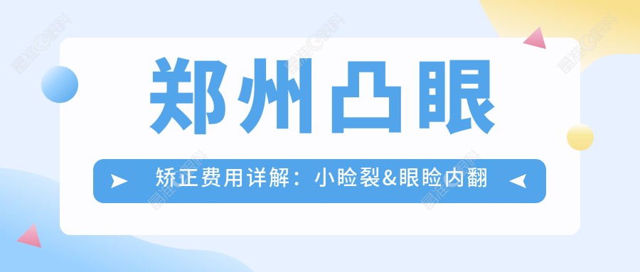 郑州凸眼矫正费用详解：小睑裂&眼睑内翻矫正各5000元起