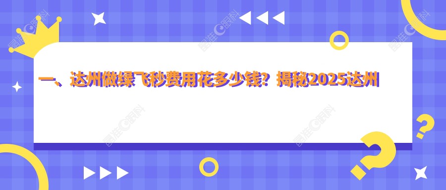 一、达州做绿飞秒费用花多少钱？揭秘2025达州绿飞秒价目表