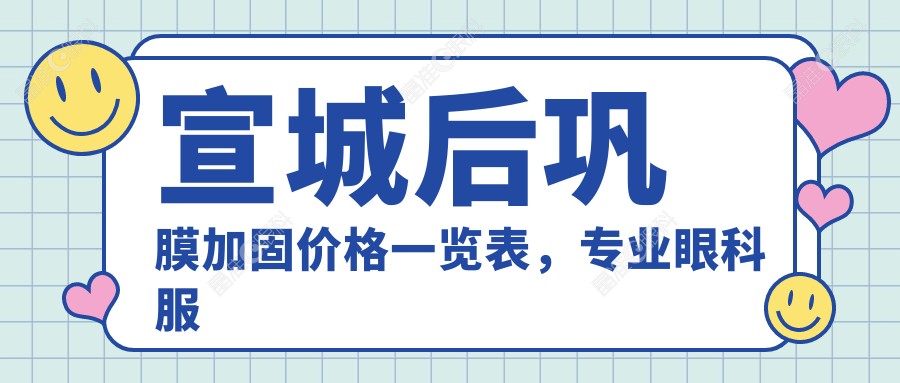 宣城后巩膜加固价格一览表，专业眼科服务详解，后巩膜加固费用仅需6000元