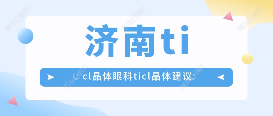 济南ticl晶体眼科ticl晶体建议