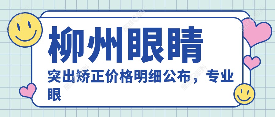 柳州眼睛突出矫正价格明细公布，专业眼科矫正费用仅需8000元起