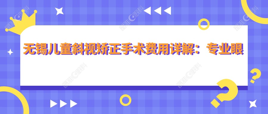 无锡儿童斜视矫正手术费用详解：专业眼科治疗，斜视矫正价格仅需3000元起