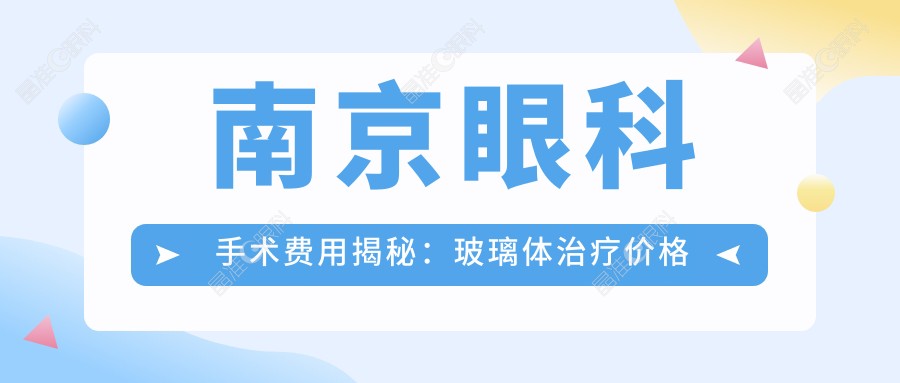 南京眼科手术费用揭秘：玻璃体治疗价格全面解析