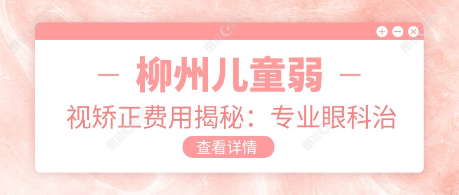 柳州儿童弱视矫正费用揭秘：专业眼科治疗，价格仅需5000元起！