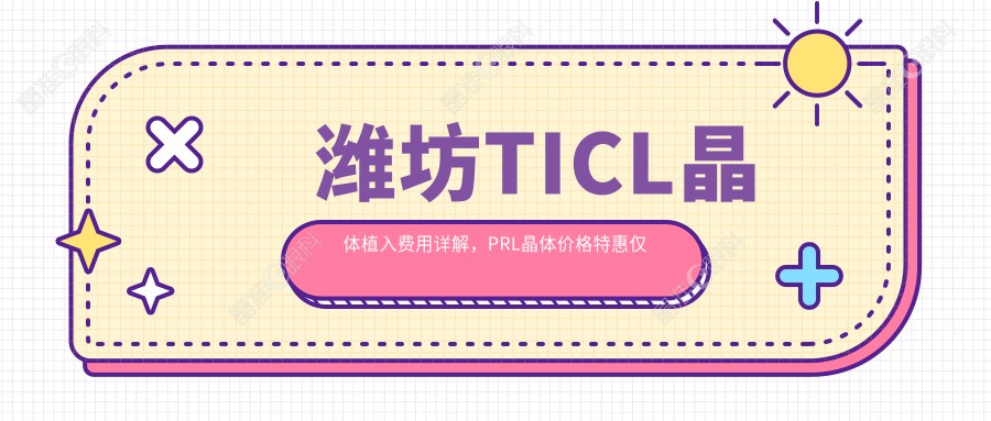 潍坊TICL晶体植入费用详解，PRL晶体价格特惠仅需30000元起