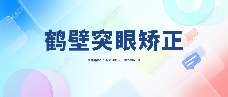 鹤壁突眼矫正价格指南:小睑裂5000元,睑外翻6000元,眼球突出矫正仅需8000元起