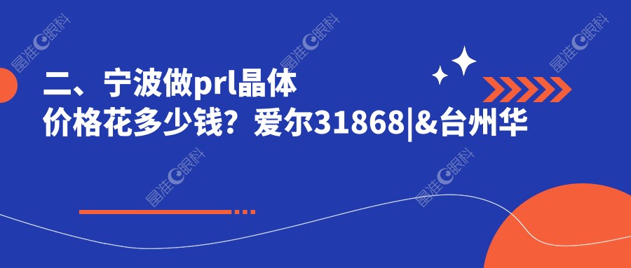二、宁波做prl晶体价格花多少钱？爱尔31868|&台州华厦眼科30990|太学眼科35580