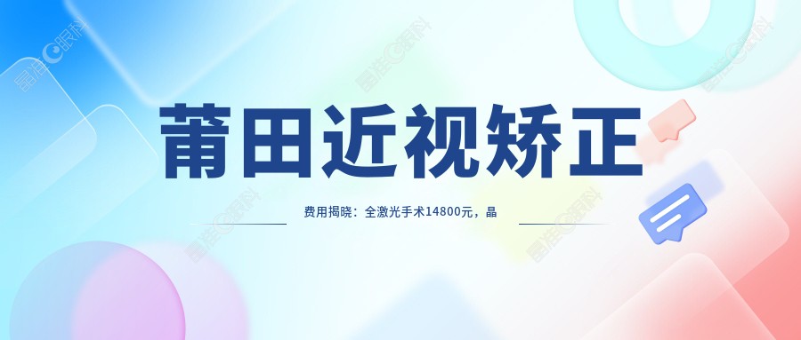 莆田近视矫正费用揭晓：全激光手术14800元，晶体置换仅需2000元起