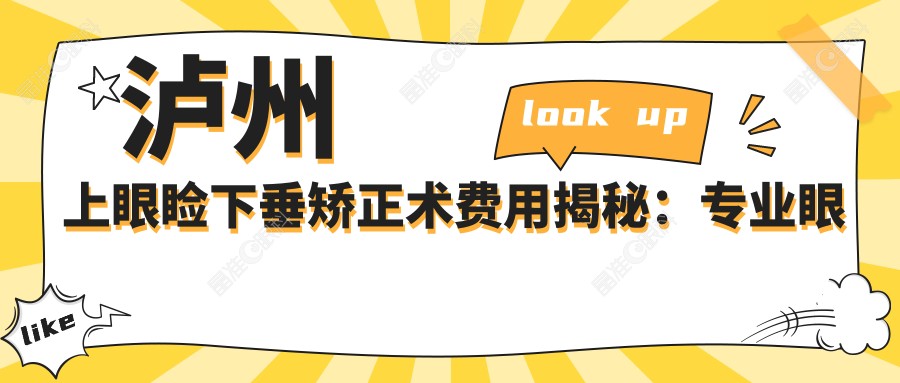 泸州上眼睑下垂矫正术费用揭秘：专业眼科服务，价格仅需5000元起！