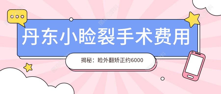 丹东小睑裂手术费用揭秘：睑外翻矫正约6000元，内眦赘皮矫正仅需2000元起