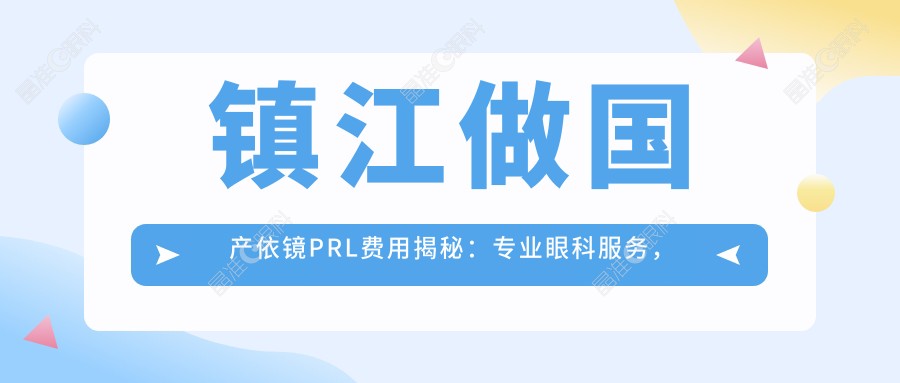 镇江做国产依镜PRL费用揭秘：专业眼科服务，国产依镜PRL价格仅需30000元起