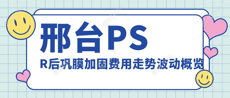 邢台PSR后巩膜加固费用走势波动概览