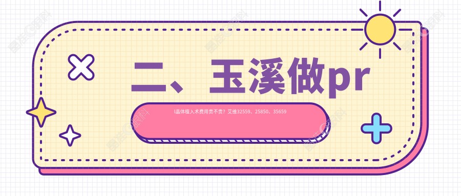 二、玉溪做prl晶体植入术费用贵不贵？艾维32559、25850、35659