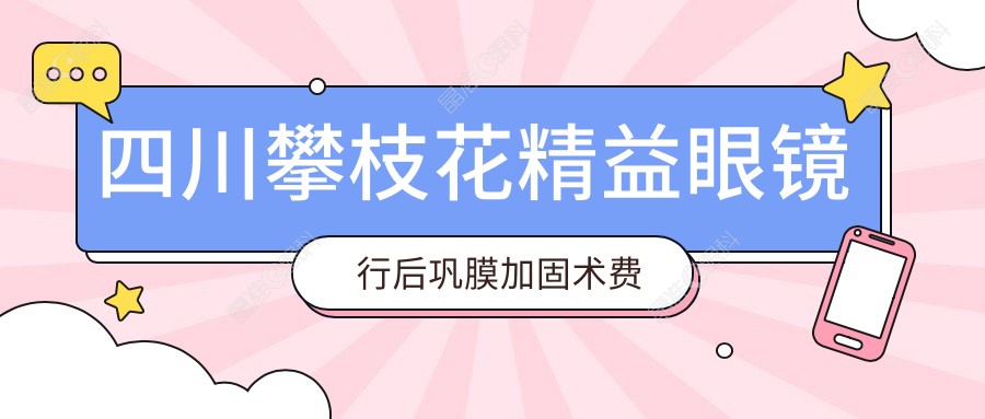 四川攀枝花精益眼镜行后巩膜加固术费用标准大揭秘