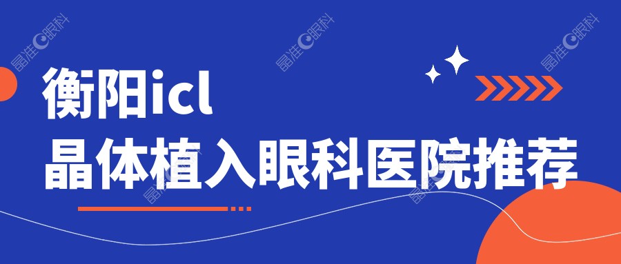 衡阳icl晶体植入眼科医院推荐