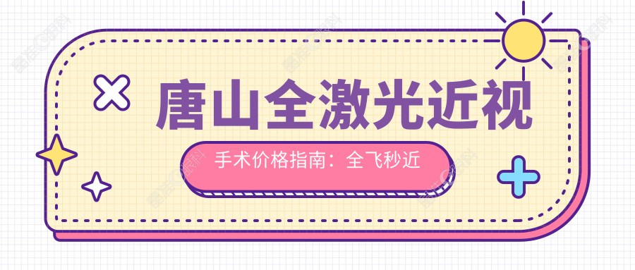 唐山全激光近视手术价格指南：全飞秒近视矫正特惠10800元起