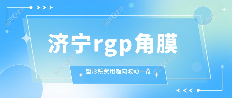 济宁rgp角膜塑形镜费用趋向波动一览
