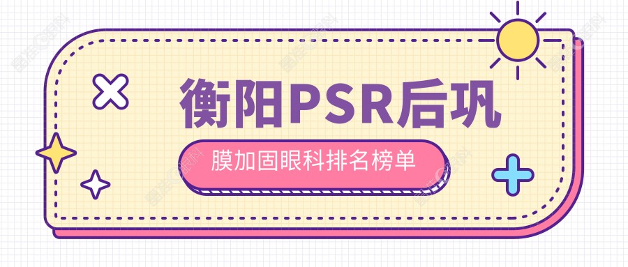 衡阳PSR后巩膜加固眼科排名榜单