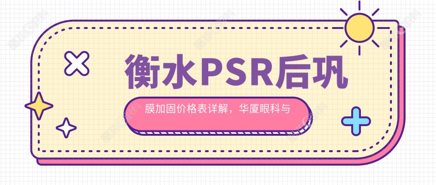 衡水PSR后巩膜加固价格表详解，华厦眼科与爱尔眼科对比参考