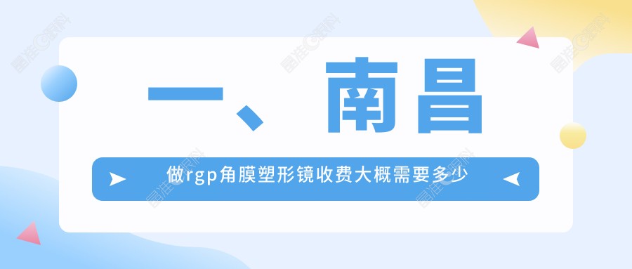 一、南昌做rgp角膜塑形镜收费大概需要多少钱？揭晓2025南昌rgp角膜塑形镜收费表