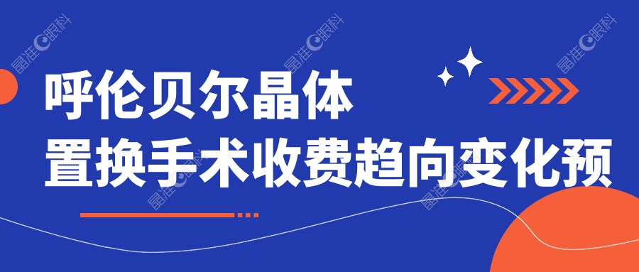 呼伦贝尔晶体置换手术收费趋向变化预览